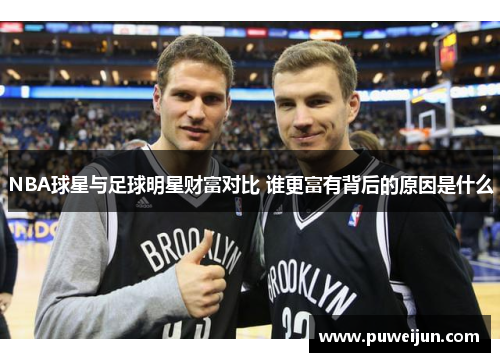 NBA球星与足球明星财富对比 谁更富有背后的原因是什么