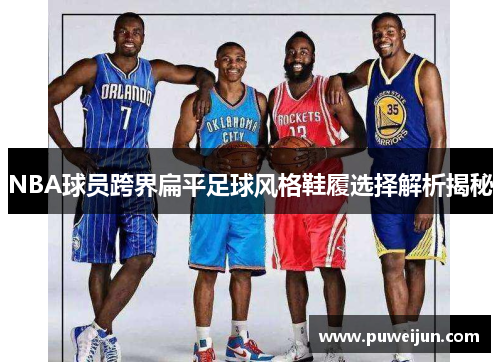 NBA球员跨界扁平足球风格鞋履选择解析揭秘