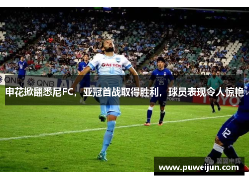 申花掀翻悉尼FC，亚冠首战取得胜利，球员表现令人惊艳